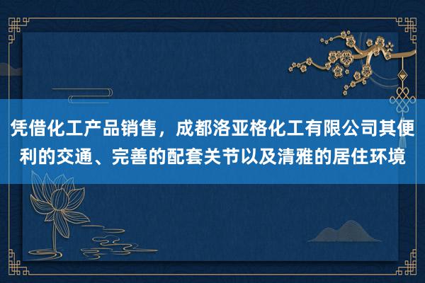 凭借化工产品销售，成都洛亚格化工有限公司其便利的交通、完善的配套关节以及清雅的居住环境