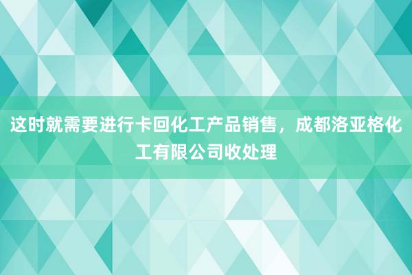 这时就需要进行卡回化工产品销售，成都洛亚格化工有限公司收处理